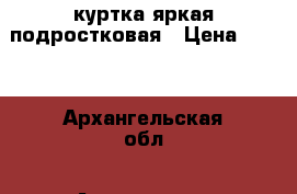 куртка яркая подростковая › Цена ­ 700 - Архангельская обл., Архангельск г. Одежда, обувь и аксессуары » Женская одежда и обувь   . Архангельская обл.,Архангельск г.